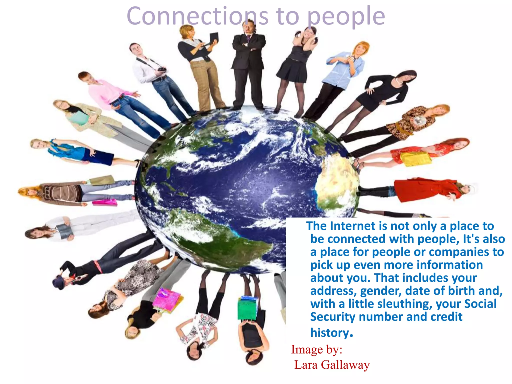 Connections to people
The Internet is not only a place to
be connected with people, It's also
a place for people or companies to
pick up even more information
about you. That includes your
address, gender, date of birth and,
with a little sleuthing, your Social
Security number and credit
history.
Image by:
Lara Gallaway
 