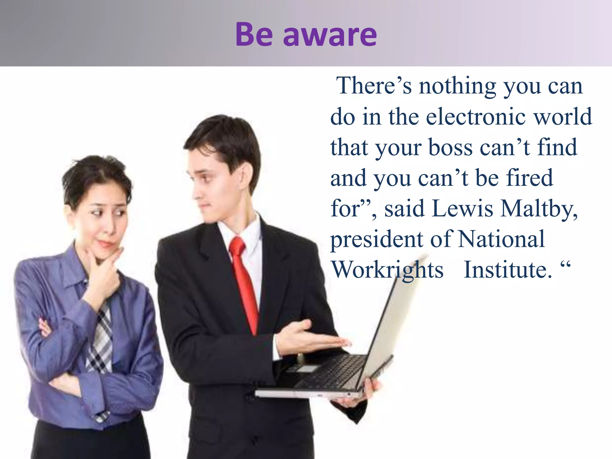 Be aware
There’s nothing you can
do in the electronic world
that your boss can’t find
and you can’t be fired
for”, said Lewis Maltby,
president of National
Workrights Institute. “
 