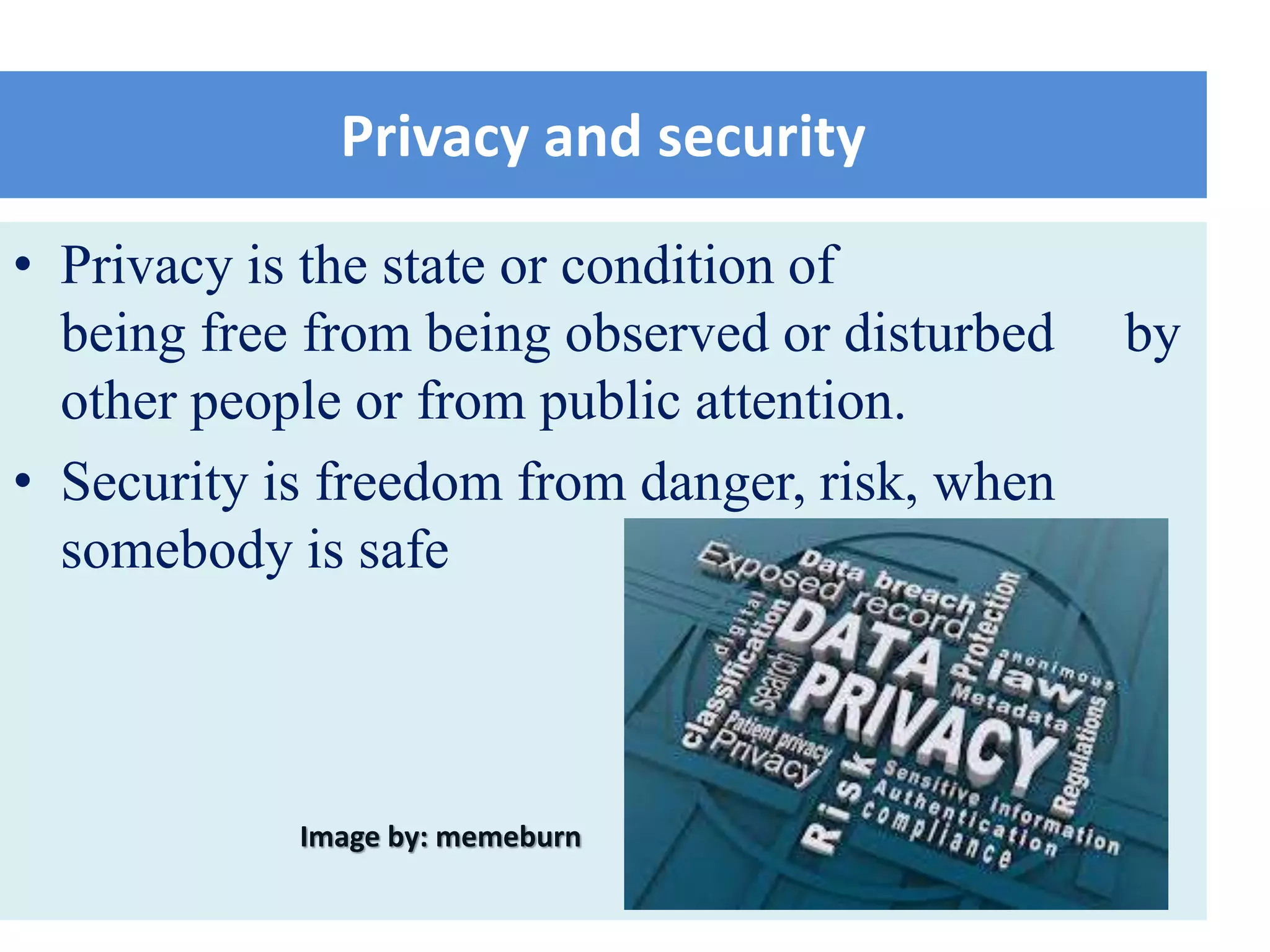 Privacy and security
• Privacy is the state or condition of
being free from being observed or disturbed by
other people or from public attention.
• Security is freedom from danger, risk, when
somebody is safe
Image by: memeburn
 