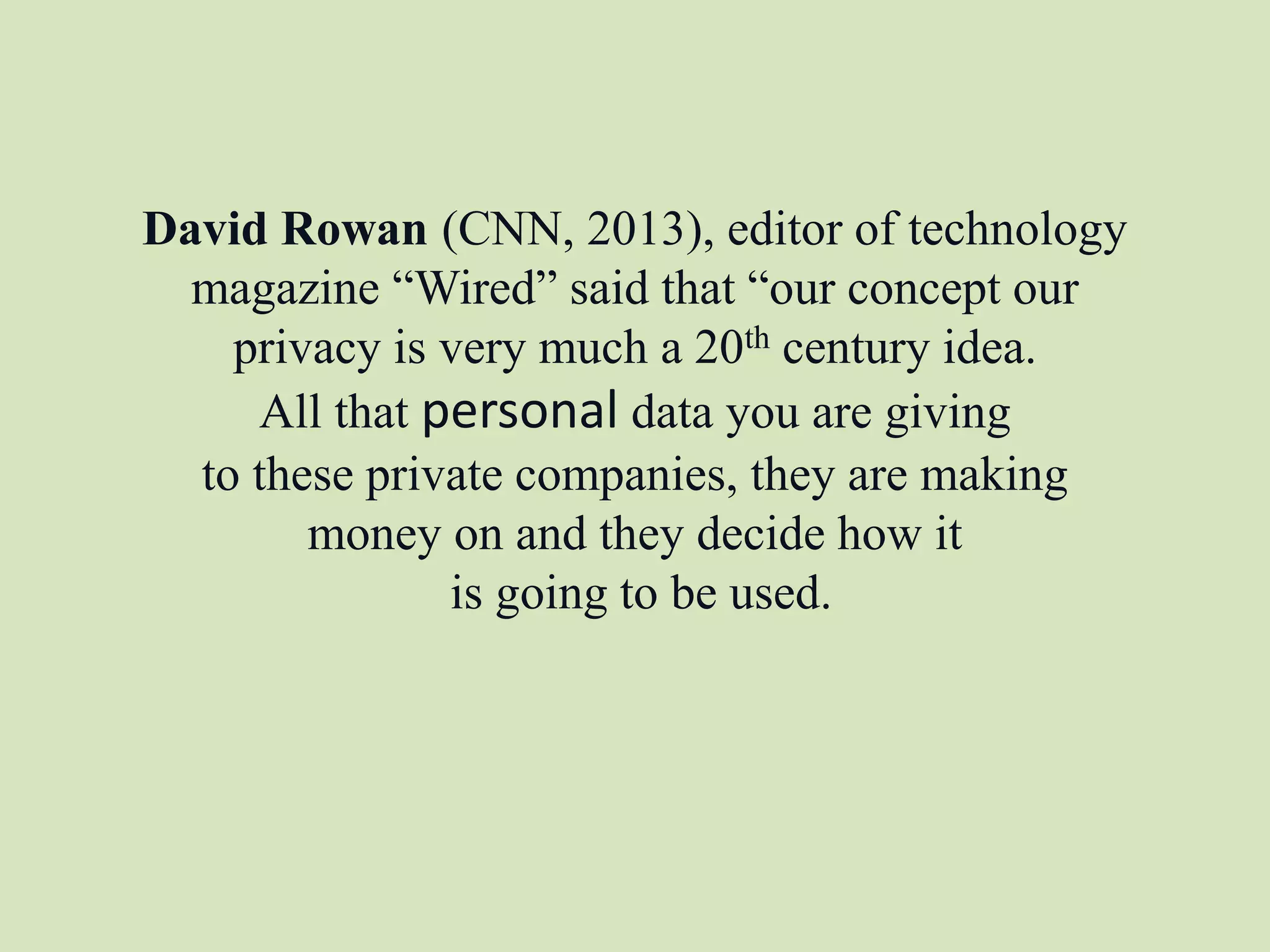 David Rowan (CNN, 2013), editor of technology
magazine “Wired” said that “our concept our
privacy is very much a 20th century idea.
All that personal data you are giving
to these private companies, they are making
money on and they decide how it
is going to be used.
 