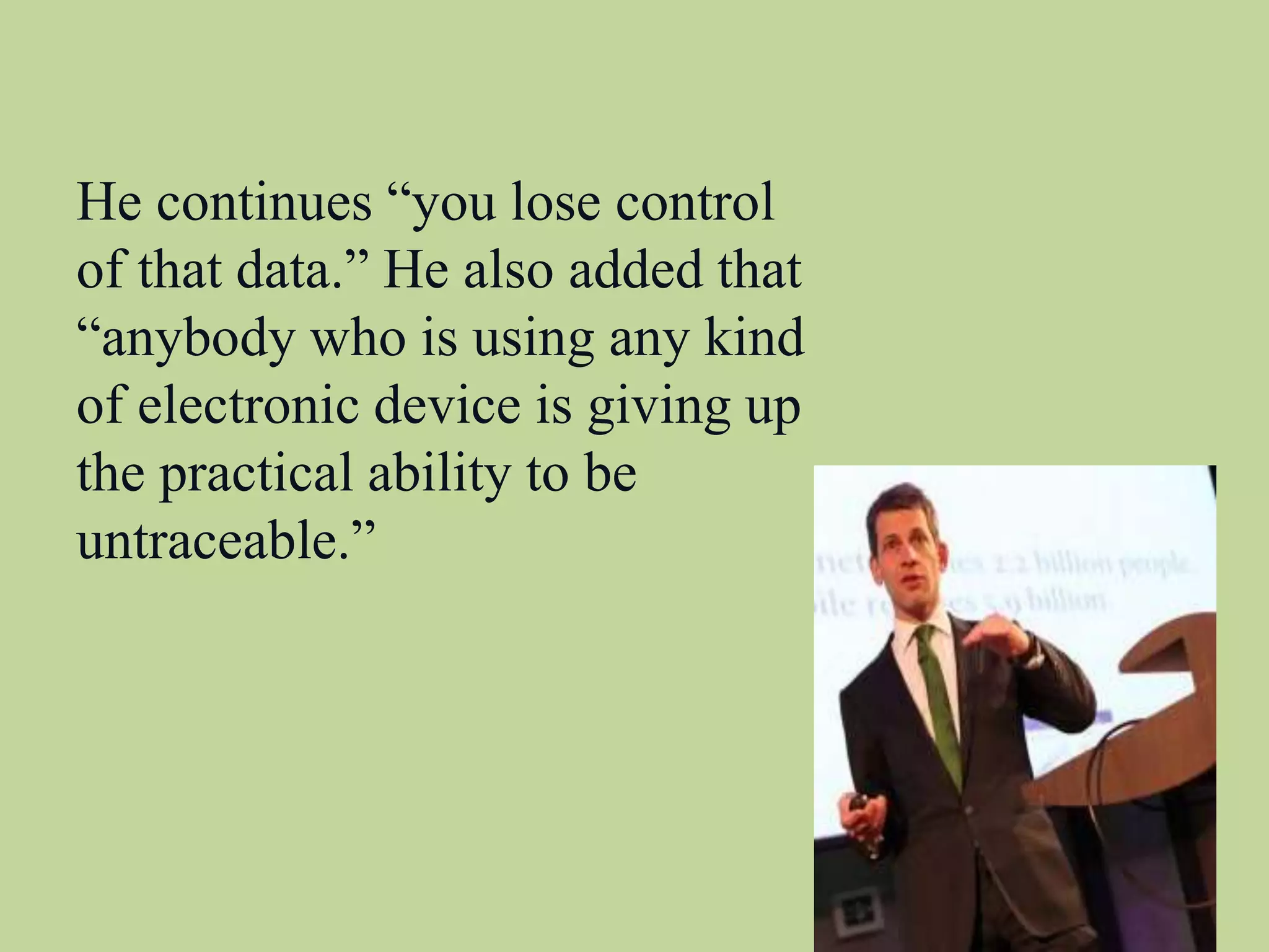 He continues “you lose control
of that data.” He also added that
“anybody who is using any kind
of electronic device is giving up
the practical ability to be
untraceable.”
 