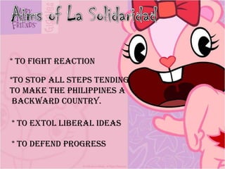 * To fight reaction
*To stop all steps tending
to make the Philippines a
Backward country.
* To extol liberal ideas
* To defend progress
 