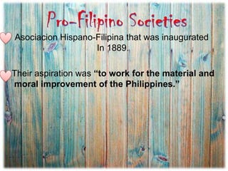 Asociacion Hispano-Filipina that was inaugurated
In 1889.
Their aspiration was “to work for the material and
moral improvement of the Philippines.”
 