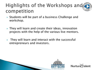  Students will be part of a business Challenge and
workshop.
 They will learn and create their ideas, innovation
projects with the help of the various live mentors.
 They will learn and interact with the successful
entrepreneurs and investors.
 