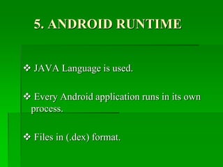 5. ANDROID RUNTIME
 JAVA Language is used.
 Every Android application runs in its own
process.
 Files in (.dex) format.
 