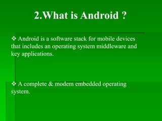 Android is a software stack for mobile devices
that includes an operating system middleware and
key applications.
 A complete & modem embedded operating
system.
2.What is Android ?
 