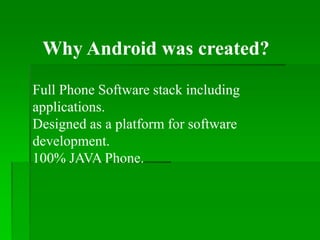 Why Android was created?
Full Phone Software stack including
applications.
Designed as a platform for software
development.
100% JAVA Phone.
 
