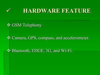  HARDWARE FEATURE
 GSM Telephony
 Camera, GPS, compass, and accelerometer.
 Bluetooth, EDGE, 3G, and Wi-Fi.
 
