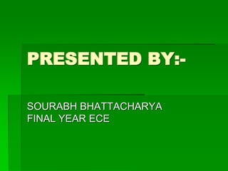 PRESENTED BY:-
SOURABH BHATTACHARYA
FINAL YEAR ECE
 