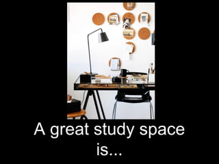 A great study space
is...
 