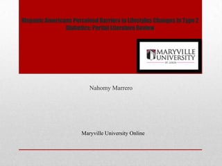 Hispanic Americans Perceived Barriers to Lifestyles Changes In Type 2
Diabetics: Partial Literature Review
Nahomy Marrero
Maryville University Online
 