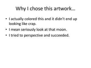 Why I chose this artwork…
• I actually colored this and it didn’t end up
looking like crap.
• I mean seriously look at that moon.
• I tried to perspective and succeeded.
 