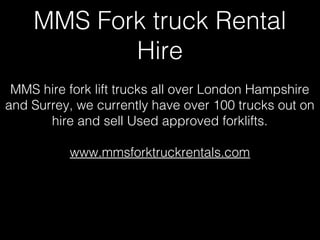MMS Fork truck Rental
Hire
MMS hire fork lift trucks all over London Hampshire
and Surrey, we currently have over 100 trucks out on
hire and sell Used approved forklifts.
www.mmsforktruckrentals.com
 