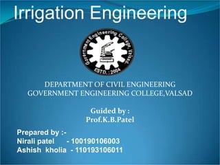 Irrigation Engineering
DEPARTMENT OF CIVIL ENGINEERING
GOVERNMENT ENGINEERING COLLEGE,VALSAD
Guided by :
Prof.K.B.Patel
Prepared by :-
Nirali patel - 100190106003
Ashish kholia - 110193106011
 