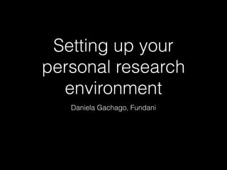 Setting up your
personal research
environment
Daniela Gachago, Fundani
 