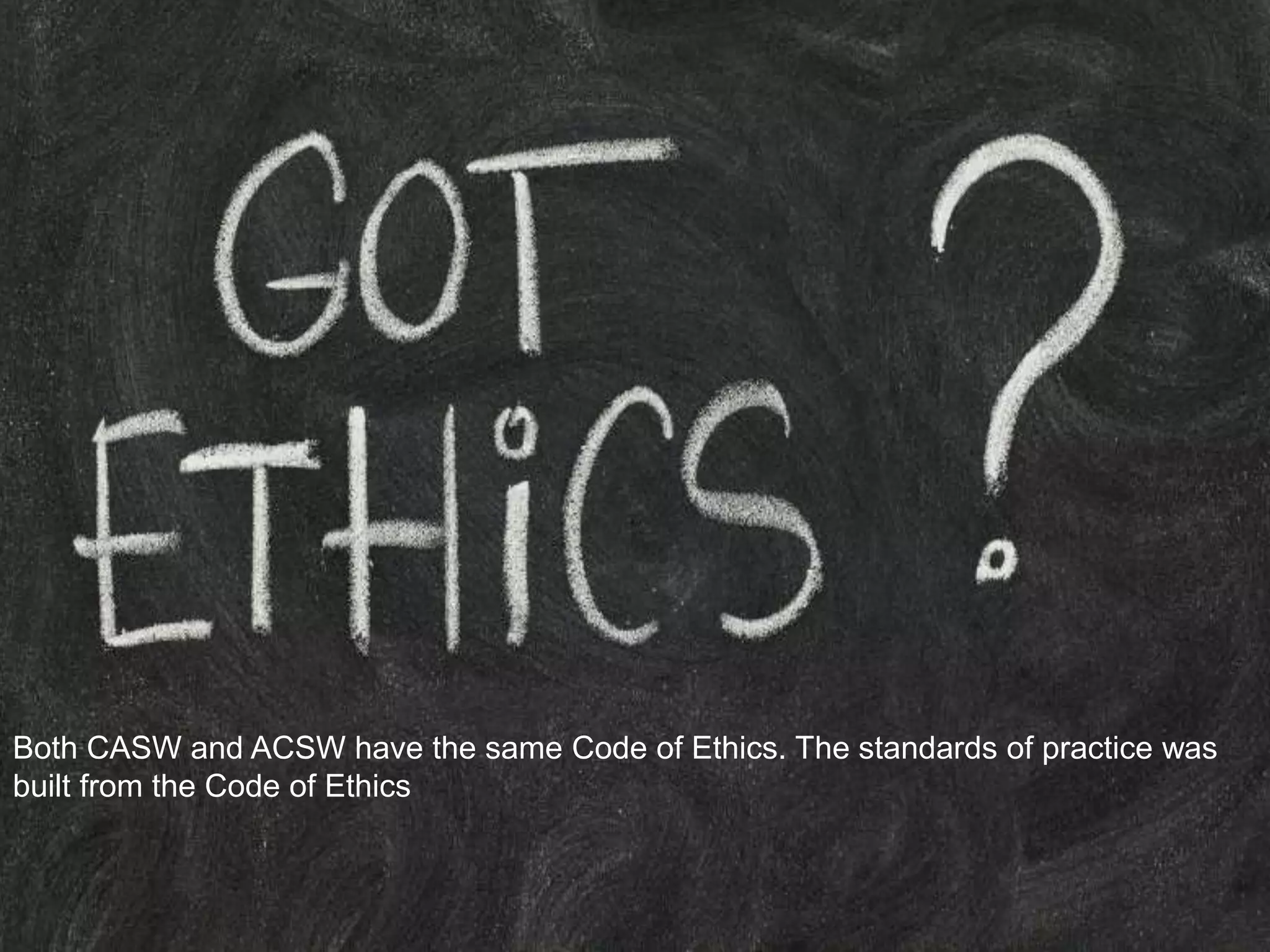 Both CASW and ACSW have the same Code of Ethics. The standards of practice was
built from the Code of Ethics
 