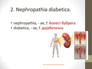 2. Nephropathia diabetica.
• nephropathia, - ae, f. болест бубрега
• diabetica, - ae, f. дијабетична
http://en.wikipedia.org/wiki/Diabetic_nephropathy
 