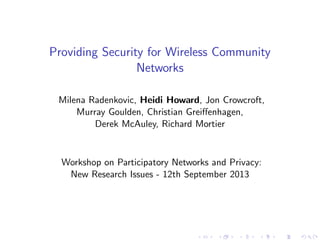 Providing Security for Wireless Community
Networks
Milena Radenkovic, Heidi Howard, Jon Crowcroft,
Murray Goulden, Christian Greiﬀenhagen,
Derek McAuley, Richard Mortier
Workshop on Participatory Networks and Privacy:
New Research Issues - 12th September 2013
 