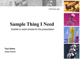 Sample Thing I Need
month day, year
Your Name
Class Name
Subtitle or catch phrase for the presentation
 