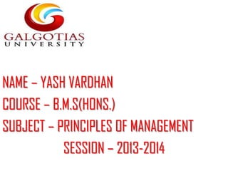 NAME – YASH VARDHAN
COURSE – B.M.S(HONS.)
SUBJECT – PRINCIPLES OF MANAGEMENT
SESSION – 2013-2014
 