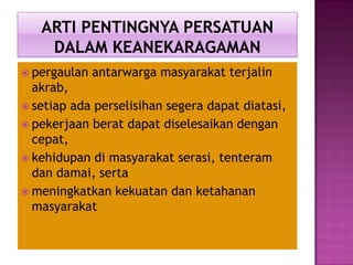  pergaulan antarwarga masyarakat terjalin
akrab,
 setiap ada perselisihan segera dapat diatasi,
 pekerjaan berat dapat diselesaikan dengan
cepat,
 kehidupan di masyarakat serasi, tenteram
dan damai, serta
 meningkatkan kekuatan dan ketahanan
masyarakat
 