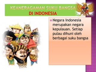  Negara Indonesia
merupakan negara
kepulauan. Setiap
pulau dihuni oleh
berbagai suku bangsa
 