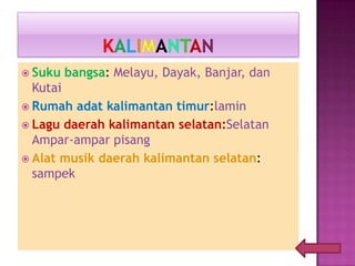  Suku bangsa: Melayu, Dayak, Banjar, dan
Kutai
 Rumah adat kalimantan timur:lamin
 Lagu daerah kalimantan selatan:Selatan
Ampar-ampar pisang
 Alat musik daerah kalimantan selatan:
sampek
 