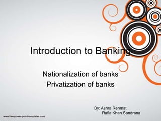Introduction to Banking
Nationalization of banks
Privatization of banks
By: Ashra Rehmat
Rafia Khan Sandrana
 