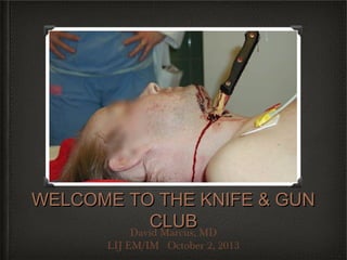 WELCOME TO THE KNIFE & GUNWELCOME TO THE KNIFE & GUN
CLUBCLUBDavid Marcus, MD
LIJ EM/IM October 2, 2013
 