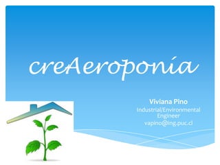 creAeroponía
Viviana Pino
Industrial/Environmental
Engineer
vapino@ing.puc.cl
 