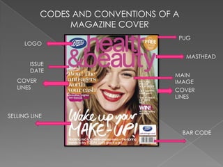 CODES AND CONVENTIONS OF A
MAGAZINE COVER
PUG
MASTHEAD
BAR CODE
SELLING LINE
COVER
LINES
COVER
LINES
LOGO
MAIN
IMAGE
ISSUE
DATE
 