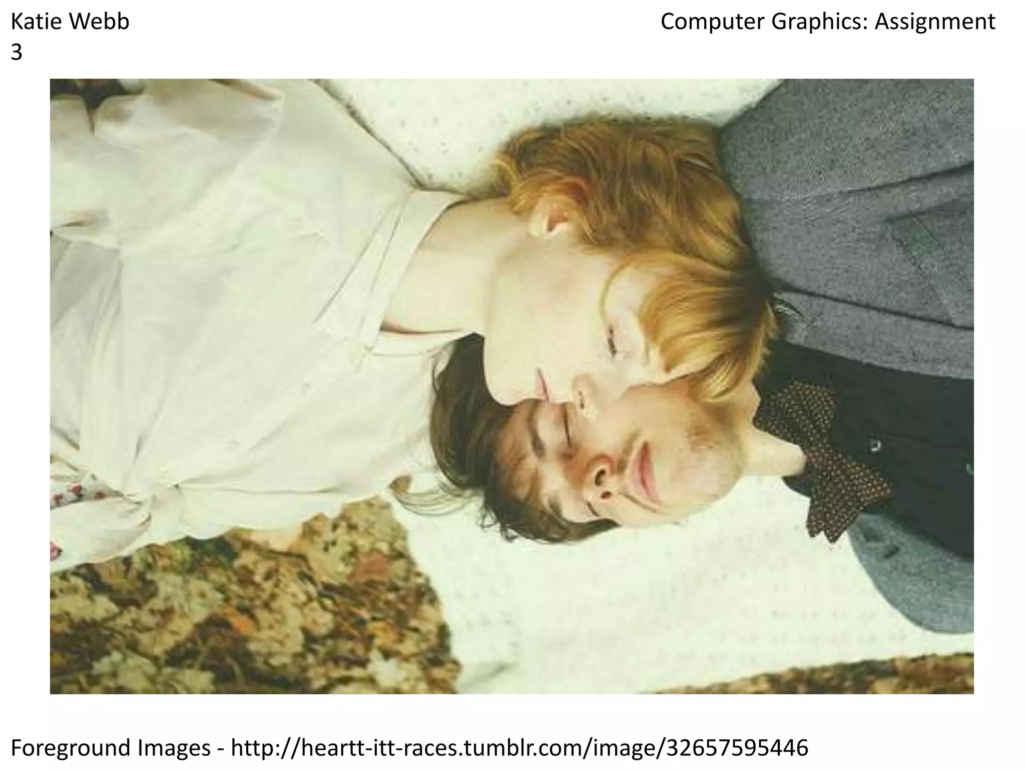 Katie Webb
3

Computer Graphics: Assignment

Foreground Images - http://heartt-itt-races.tumblr.com/image/32657595446

 
