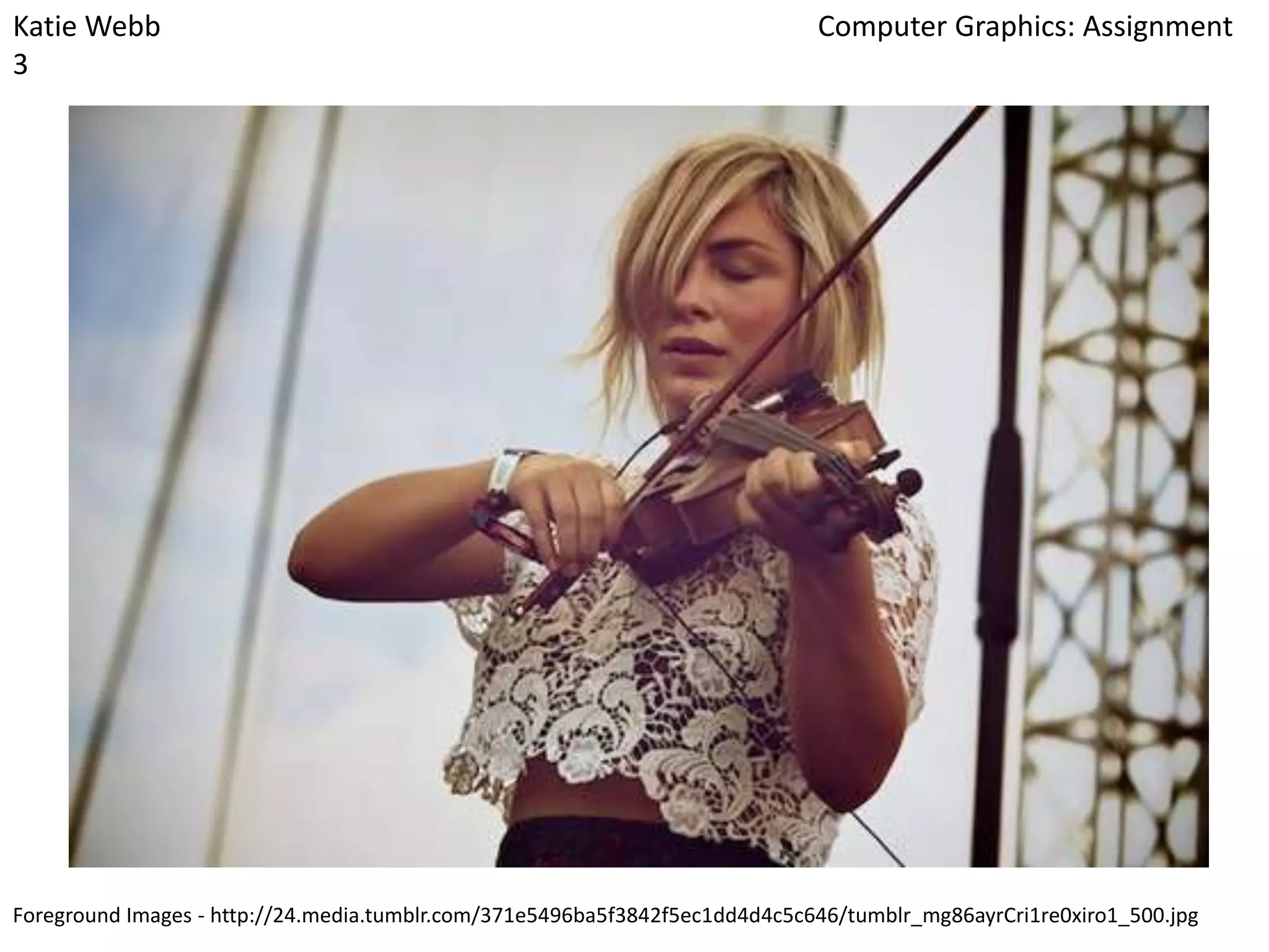 Katie Webb
3

Computer Graphics: Assignment

Foreground Images - http://24.media.tumblr.com/371e5496ba5f3842f5ec1dd4d4c5c646/tumblr_mg86ayrCri1re0xiro1_500.jpg

 