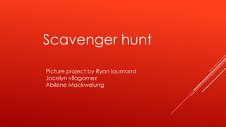 Scavenger hunt
Picture project by Ryan laumand
Jocelyn vllagomez
Abilene Mackwelung

 