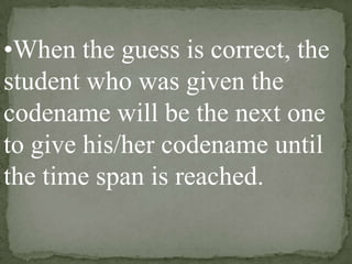 •When the guess is correct, the
student who was given the
codename will be the next one
to give his/her codename until
the time span is reached.

 