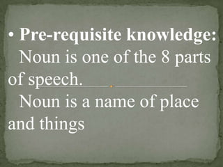 • Pre-requisite knowledge:
Noun is one of the 8 parts
of speech.
Noun is a name of place
and things

 