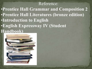 Reference:
•Prentice Hall Grammar and Composition 2
•Prentice Hall Literatures (bronze edition)
•Introduction to English
•English Expressway IV (Student
Handbook)

 