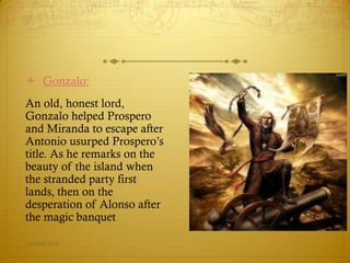  Gonzalo:
An old, honest lord,
Gonzalo helped Prospero
and Miranda to escape after
Antonio usurped Prospero’s
title. As h...