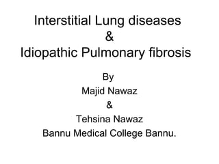 Interstitial Lung diseases
&
Idiopathic Pulmonary fibrosis
By
Majid Nawaz
&
Tehsina Nawaz
Bannu Medical College Bannu.

 