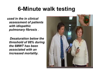 6-Minute walk testing
used in the in clinical
assessment of patients
with idiopathic
pulmonary fibrosis .
Desaturation below the
threshold of 88% during
the 6MWT has been
associated with an
increased mortality.

 