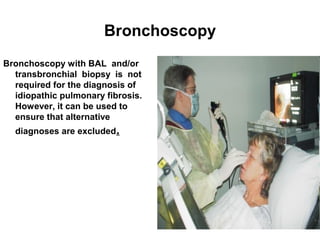 Bronchoscopy
Bronchoscopy with BAL and/or
transbronchial biopsy is not
required for the diagnosis of
idiopathic pulmonary fibrosis.
However, it can be used to
ensure that alternative
diagnoses are excluded.

 