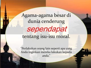 Agama-agama besar di
dunia cenderung

sependapat

tentang isu-isu moral.
"Perlakukan orang lain seperti apa yang
Anda inginkan mereka lakukan kepada
anda.”

 