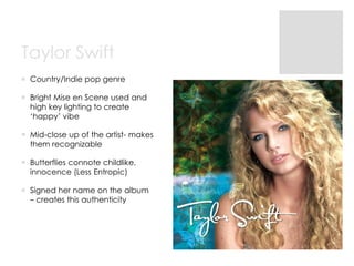 Taylor Swift
 Country/Indie pop genre
 Bright Mise en Scene used and
high key lighting to create
‘happy’ vibe
 Mid-clos...