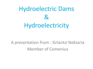 Hydroelectric Dams
&
Hydroelectricity
A presentation from : Sirlantzi Nektaria
Member of Comenius

 