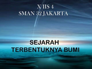 X IIS 4
SMAN 32 JAKARTA

by Siapa Aja Boleh
SEJARAH
TERBENTUKNYA BUMI

 