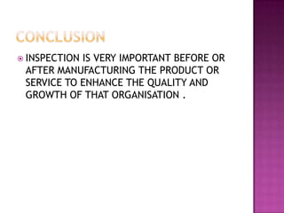  INSPECTION

IS VERY IMPORTANT BEFORE OR
AFTER MANUFACTURING THE PRODUCT OR
SERVICE TO ENHANCE THE QUALITY AND
GROWTH OF THAT ORGANISATION .

 