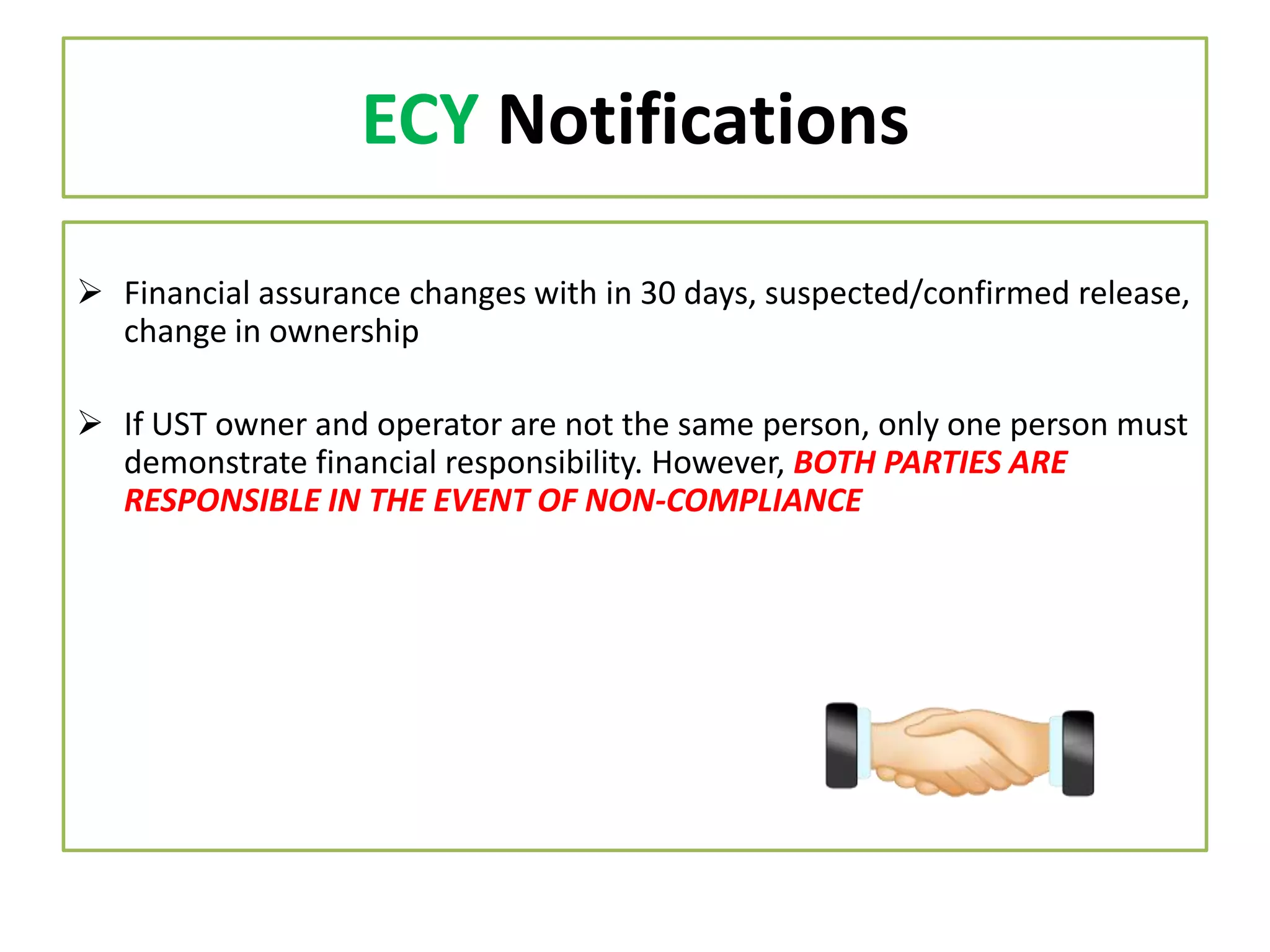 ECY Notifications
 Financial assurance changes with in 30 days, suspected/confirmed release,
change in ownership
 If UST owner and operator are not the same person, only one person must
demonstrate financial responsibility. However, BOTH PARTIES ARE
RESPONSIBLE IN THE EVENT OF NON-COMPLIANCE

 