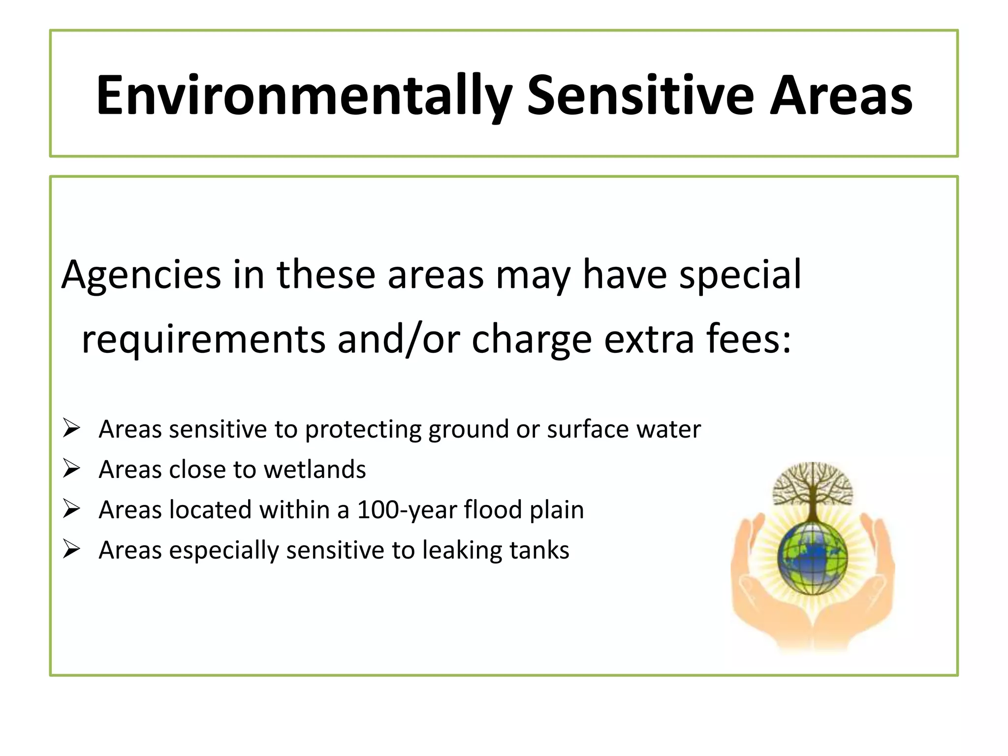 Environmentally Sensitive Areas
Agencies in these areas may have special
requirements and/or charge extra fees:





Areas sensitive to protecting ground or surface water
Areas close to wetlands
Areas located within a 100-year flood plain
Areas especially sensitive to leaking tanks

 