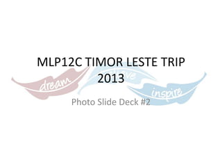 MLP12C TIMOR LESTE TRIP
2013
Photo Slide Deck #2

 