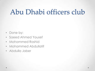 Abu Dhabi officers club
•
•
•
•
•

Done by:
Saeed Ahmed Yousef
Mohammed Rashid
Mohammed Abdullatif
Abdulla Jaber

 